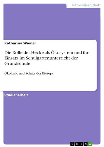 Die Rolle der Hecke als Ökosystem und ihr Einsatz im Schulgartenunterricht der Grundschule: Ökologie und Schutz der Biotope