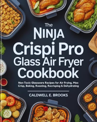 The Ninja Crispi Pro Glass Air Fryer Cookbook: Non-Toxic Glassware Recipes for Air Frying, Max Crisp, Baking, Roasting, Recrisping & Dehydrating (Caldwell Healthy Cookbooks)