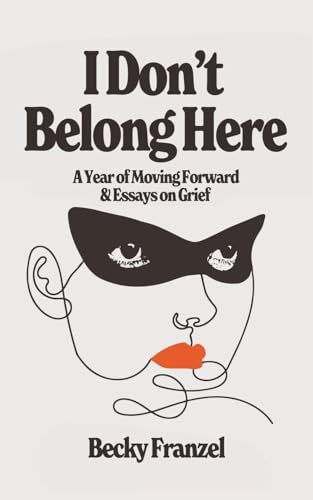 I Don't Belong Here: A Year of Moving Forward and Essays on Grief