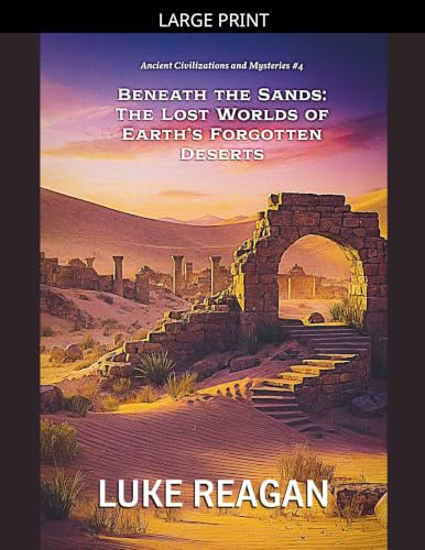 Beneath the Sands: The Lost Worlds of Earth's Forgotten Deserts (Ancient Civilizations and Mysteries, Band 4)