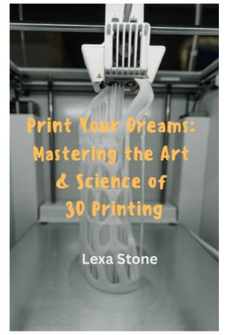 Print Your Dreams: Mastering the Art & Science of 3D Printing