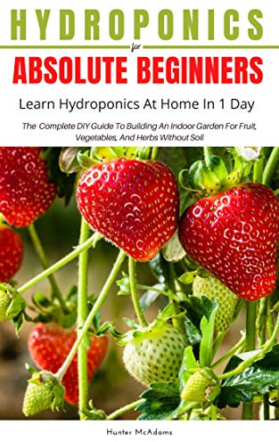 Hydroponics for Absolute Beginners; Learn Hydroponics At Home In One Day: The Complete DIY Guide To Quick & Easy Hydroponic Gardening