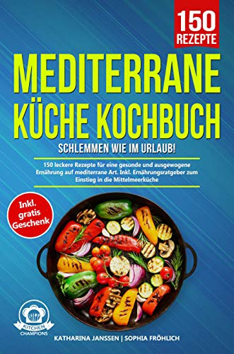 Mediterrane Küche Kochbuch – Schlemmen wie im Urlaub!: 150 leckere Rezepte für eine gesunde und ausgewogene Ernährung auf mediterrane Art. Inkl. Ernährungsratgeber zum Einstieg in die Mittelmeerküche