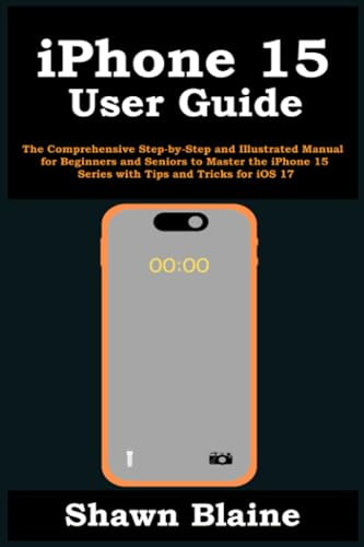 iPhone 15 User Guide: The Comprehensive Step-by-Step and Illustrated Manual for Beginners and Seniors to Master the iPhone 15 Series with Tips and Tricks for iOS 17