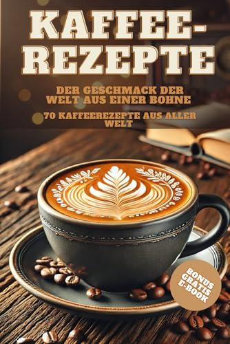 Kaffee-Rezepte Der Geschmack der Welt aus einer Bohne: 70 Kaffeerezepte aus aller Welt | Barrista Tipps und Latte Art für Kaffeeliebhaber: Tipps & ... | Hintergrundwissen | GRATIS BONUS