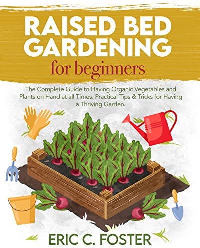 Raised Bed Gardening for Beginners: The Complete Guide to Having Organic Vegetables and Plants on Hand at all Times. Practical Tips & Tricks for Having a Thriving Garden