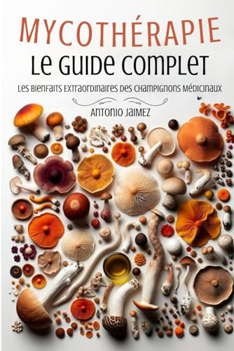 Mycothérapie, Le Guide Complet: Les Bienfaits Extraordinaires Des Champignons Médicinaux