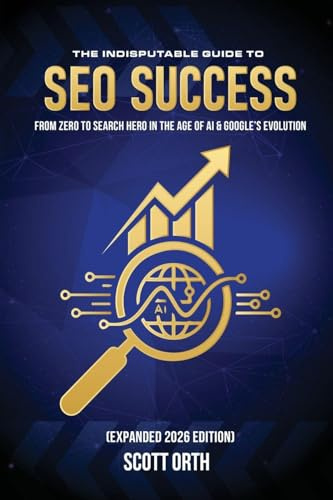 The Indisputable Guide to SEO Success (Expanded 2026 Edition): From Zero to Search Hero in the Age of AI & Google's Evolution
