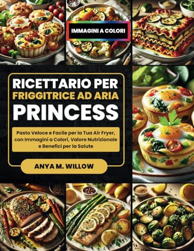 Ricettario per Friggitrice ad Aria Princess: Pasto Veloce e Facile per la Tua Air Fryer, con Immagini a Colori, Valore Nutrizionale e Benefici per la Salute