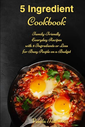 5 Ingredient Cookbook: Family-Friendly Everyday Recipes with 5 Ingredients or Less for Busy People on a Budget: Dump Dinners and One-Pot Meals (Healthy Family Recipes)