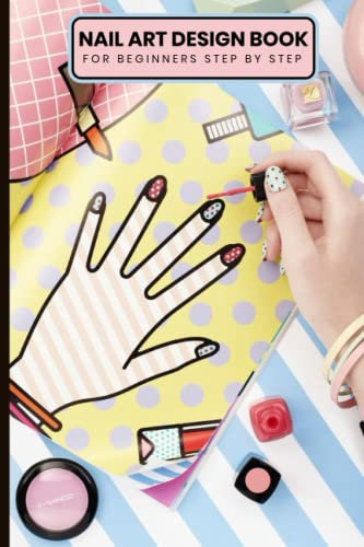 Nail Art Design Book for Beginners Step By Step: Nail Arts Design Book for Teens a Journal for Nail Arts Creators
