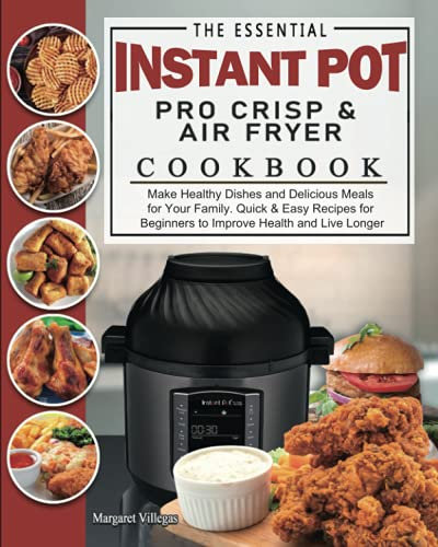 The Essential Instant Pot Pro Crisp & Air Fryer Cookbook: Make Healthy Dishes and Delicious Meals for Your Family. Quick & Easy Recipes for Beginners to Improve Health and Live Longer