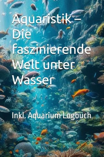 Aquaristik – Die faszinierende Welt unter Wasser: Das Auqarium Buch für Einsteiger - iDieses Buch ist ein umfassender Ratgeber für alle, die sich für ... detaillierte Informationen und praktische