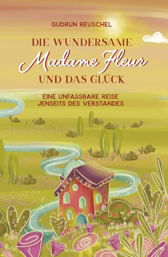 Die wundersame Madame Fleur und das Glück: Eine unfassbare Reise jenseits des Verstandes