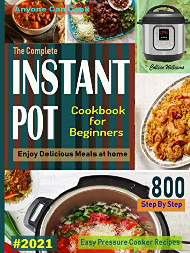 The Complete Instant Pot Cookbook For Beginners #2021: Step By Step Easy Pressure Cooker Recipes Anyone Can Cook and Enjoy Delicious Meals at home