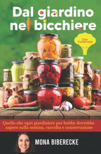 Dal giardino al bicchiere: Conservare il cibo - Quello che ogni giardiniere per hobby dovrebbe sapere su semina, raccolta e inscatolamento