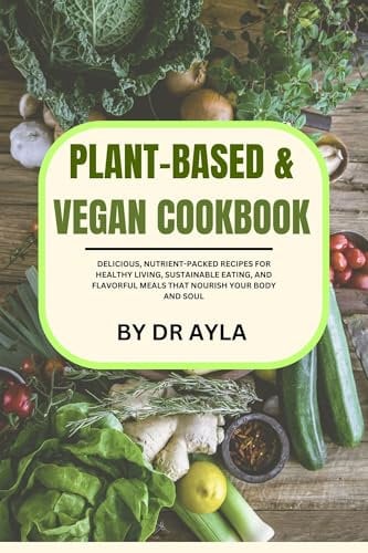Plant-Based & Vegan Cookbook: Delicious, Nutrient-Packed Recipes for Healthy Living, Sustainable Eating, and Flavorful Meals That Nourish Your Body and Soul