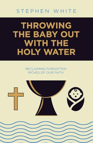 Throwing the Baby Out with the Holy Water: Reclaiming Forgotten Riches of Our Faith