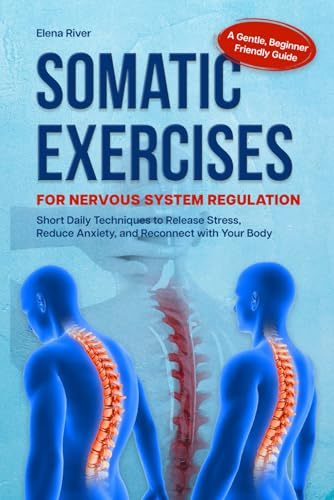 SOMATIC EXERCISES FOR NERVOUS SYSTEM REGULATION: A Gentle, Beginner-Friendly Guide with Short Daily Techniques to Release Stress, Reduce Anxiety, and Reconnect with Your Body