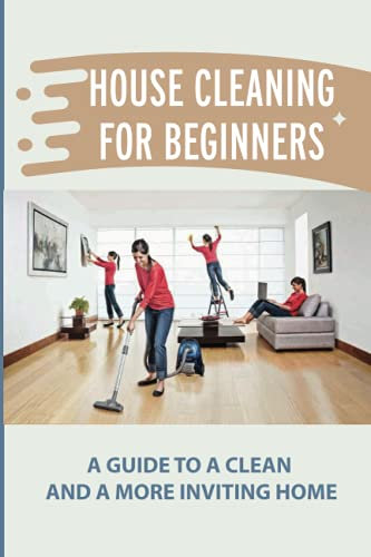House Cleaning For Beginners: A Guide To A Clean And A More Inviting Home: Cleaning Techniques