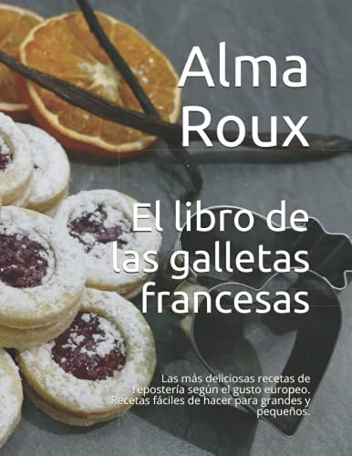 El libro de las galletas francesas: Las más deliciosas fórmulas de repostería según el gusto europeo - fáciles de hacer para grandes y pequeños.