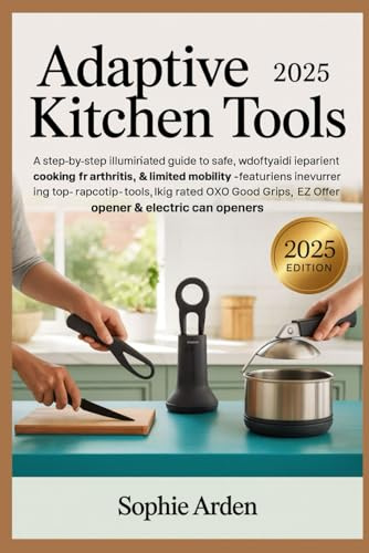 Adaptive Kitchen Tools 2025: A Step-by-Step Illustrated Guide to Safe, Independent Cooking for Arthritis, Weak Grip & Limited Mobility — Featuring ... EZ Off Jar Opener & Electric Can Openers