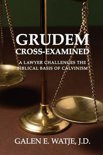 Grudem Cross-Examined: A Lawyer Challenges the Biblical Basis of Calvinism