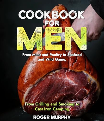 Cookbook for Men: From Meat and Poultry to Seafood and Wild Game, From Grilling and Smoking to Cast Iron Camping (English Edition)