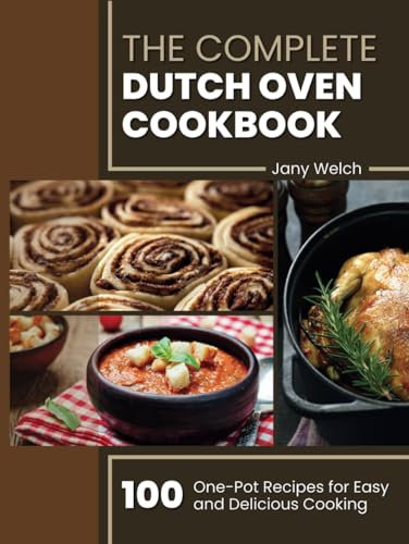 The Complete Dutch Oven Cookbook: 100 One-Pot Recipes for Easy and Delicious Cooking