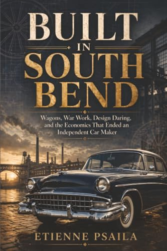 Built in South Bend: Wagons, War Work, Design Daring, and the Economics That Ended an Independent Car Maker