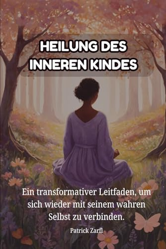 HEILUNG DES INNEREN KINDES: Ein transformativer Leitfaden, um sich wieder mit seinem wahren Selbst zu verbinden.
