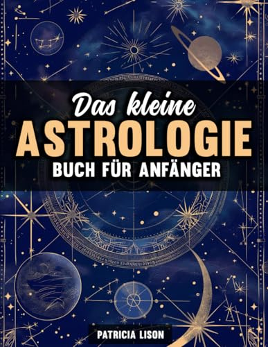 Das kleine Astrologie Buch für Anfänger: Dein Leitfaden zu Sternzeichen, Planeten und Horoskopen