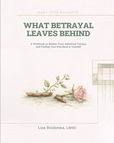 What Betrayal Leaves Behind: A Workbook on Broken Trust, Relational Trauma, and Finding Your Way Back to Yourself (Craft Your Wellness)