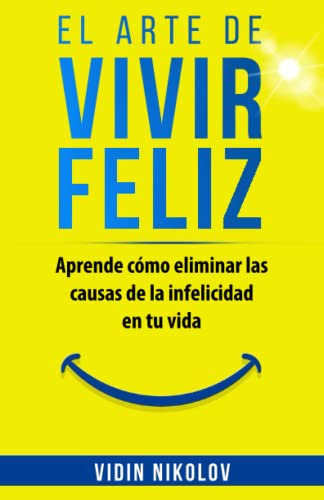 El arte de vivir feliz: Aprende cómo eliminar las causas de la infelicidad en tu vida