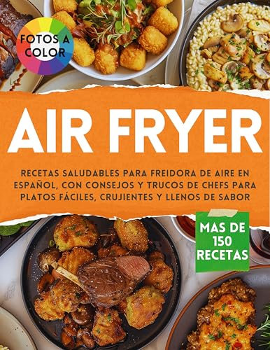 AIR FRYER - Libro de recetas saludables para Freidora de Aire en Español: Cocina más de 150 combinaciones con consejos y trucos de chefs para platos fáciles, crujientes y llenos de sabor