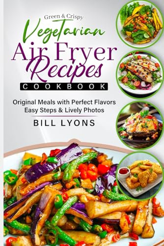 Green & Crispy Vegetarian Air Fryer Recipes Cookbook: Original Meals with Perfect Flavors Easy Steps & Lively Photos