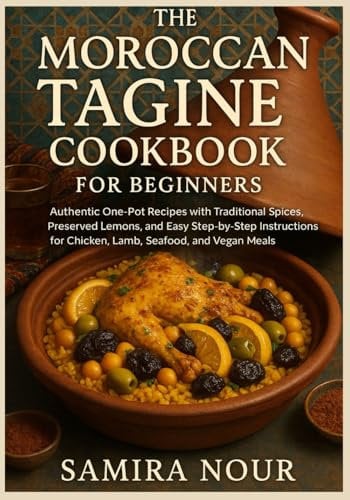 The Moroccan Tagine Cookbook for Beginners: Authentic One-Pot Recipes with Traditional Spices, Preserved Lemons, and Easy Step-by-Step Instructions for Chicken, Lamb, Seafood, and Vegan Meals