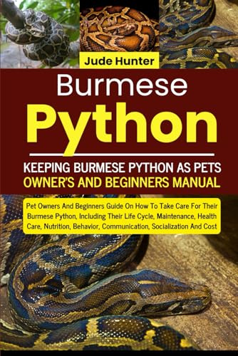 BURMESE PYTHON: Pet Owners And Beginners Guide On How To Take Care For Their Burmese Python, Including Their Life Cycle, Maintenance, Health Care, ... Communication, Socialization And Cost