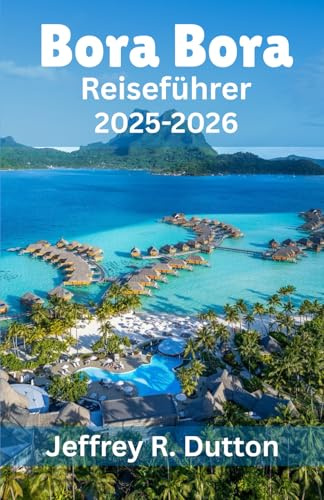 Bora Bora Reiseführer 2025-2026: Erkundung der Insel und der Lagune von Französisch Polynesien (Die Reisechroniken, Band 5)