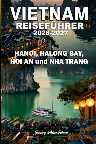 VIETNAM REISEFÜHRER 2026–2027: Entdecken Sie Hanoi, die Halong-Bucht, Hoi An und Nha Trang mit Insider-Tipps, Top-Sehenswürdigkeiten, lokaler Küche, Kultur, Stränden und perfekten Reiserouten