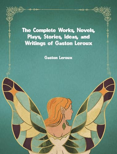 The Complete Works, Novels, Plays, Stories, Ideas, and Writings of Gaston Leroux (English Edition)
