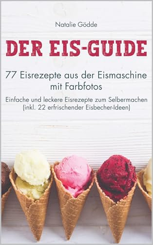 Der Eis-Guide: 77 Eisrezepte aus der Eismaschine mit Farbfotos - Einfache und leckere Eisrezepte zum Selbermachen (inkl. 22 erfrischender Eisbecher-Ideen)