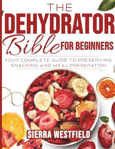 The Dehydrator Bible for Beginners: Your complete guide to preserving snacking and meal preparation