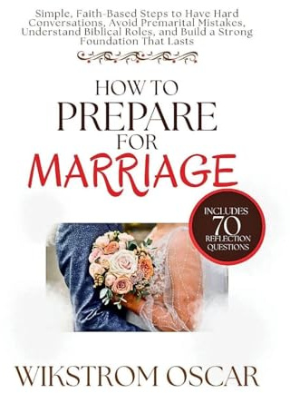 How to Prepare for Marriage: Simple, Faith-Based Steps to Have Hard Conversations, Avoid Premarital Mistakes, Understand Biblical Roles, and Build a Strong Foundation That Lasts