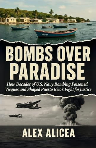 Bombs Over Paradise: How Decades of U.S. Navy Bombing Poisoned Vieques and Shaped Puerto Rico's Fight for Justice (History Of Puerto Rico)