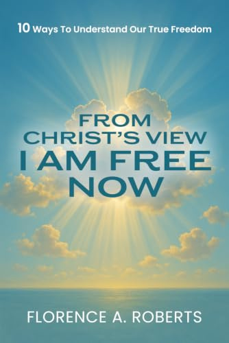 From Christ’s View I Am Free Now: 10 Ways to Understand Our True Freedom