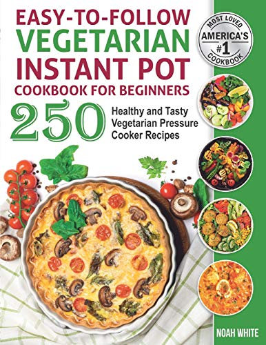 Easy-to-Follow Vegetarian Instant Pot Cookbook for Beginners: 250 Healthy and Tasty Vegetarian Pressure Cooker Recipes. (Vegetarian Cooking)