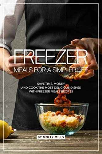 Freezer Meals for a Simpler Life: Save Time, Money and Cook the Most Delicious Dishes with Freezer Meals Recipes