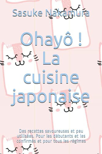 Ohayô ! La cuisine japonaise: Des recettes savoureuses et peu utilisées. Pour les débutants et les confirmés et pour tous les régimes