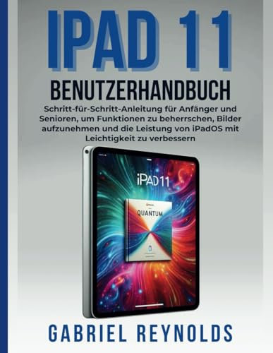 iPad 11 BENUTZERHANDBUCH: Schritt-für-Schritt-Anleitung für Anfänger und Senioren, um Funktionen zu beherrschen, Bilder aufzunehmen und die Leistung von iPadOS mit Leichtigkeit zu verbessern